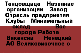 Танцовщица › Название организации ­ Завод › Отрасль предприятия ­ Клубы › Минимальный оклад ­ 59 000 - Все города Работа » Вакансии   . Ненецкий АО,Великовисочное с.